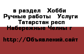  в раздел : Хобби. Ручные работы » Услуги . Татарстан респ.,Набережные Челны г.